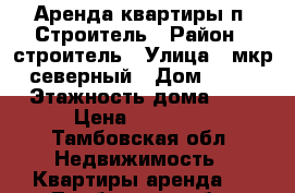 Аренда квартиры п. Строитель › Район ­ строитель › Улица ­ мкр северный › Дом ­ 38 › Этажность дома ­ 5 › Цена ­ 12 000 - Тамбовская обл. Недвижимость » Квартиры аренда   . Тамбовская обл.